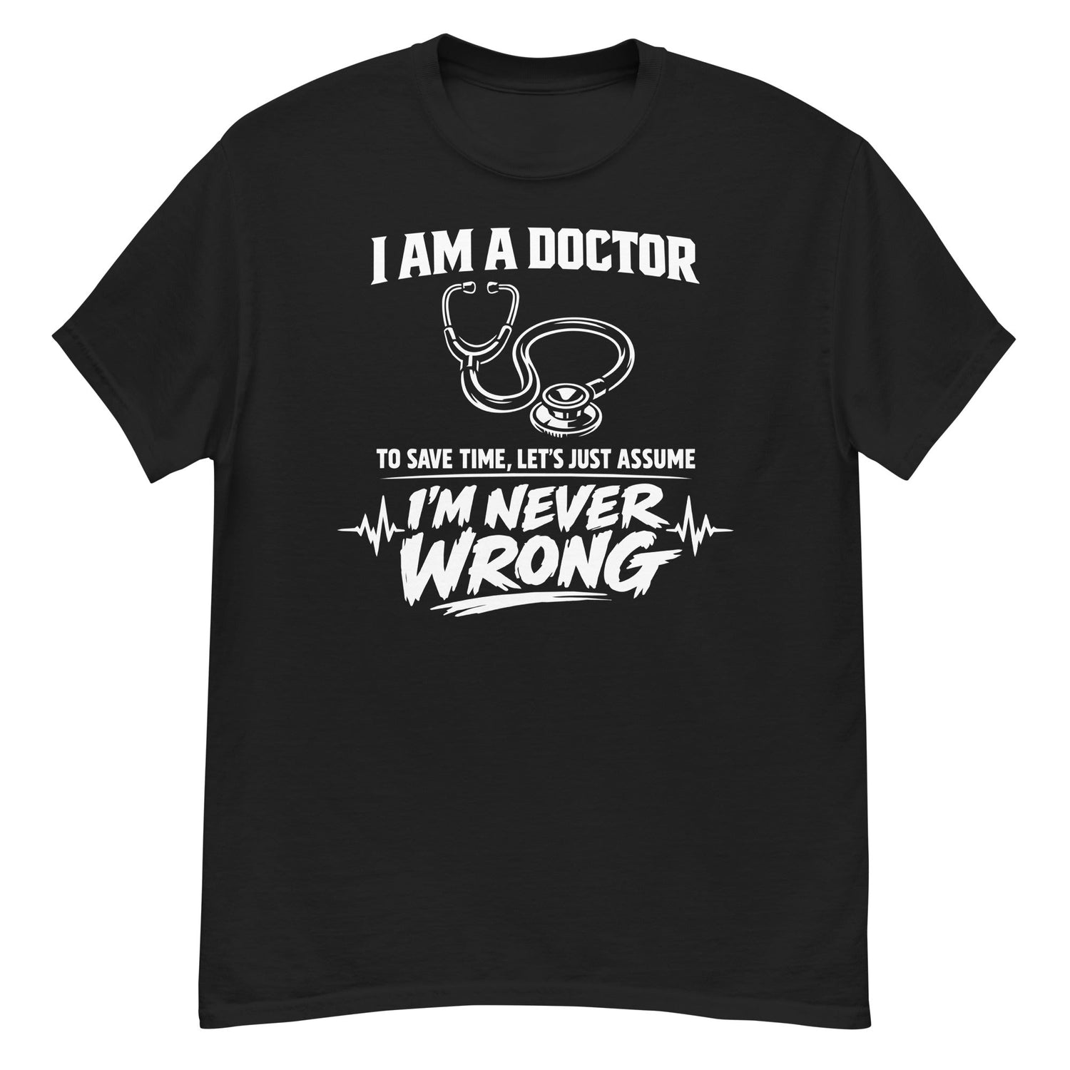 I Am a Doctor, To Save Time Let’s Just Assume I’m Never Wrong – Profession Humor